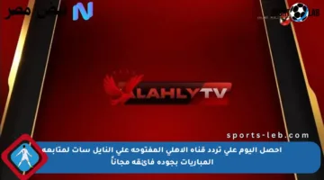 احصل اليوم على تردد قناة الأهلي المفتوحة على النايل سات لمتابعة المباريات بجودة فائقة مجاناً